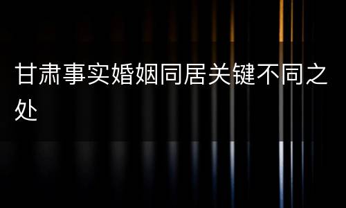 甘肃事实婚姻同居关键不同之处
