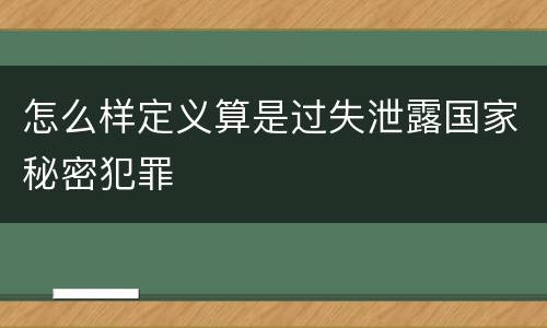 怎么样定义算是过失泄露国家秘密犯罪