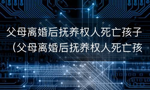 父母离婚后抚养权人死亡孩子（父母离婚后抚养权人死亡孩子归谁）