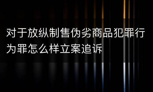 对于放纵制售伪劣商品犯罪行为罪怎么样立案追诉