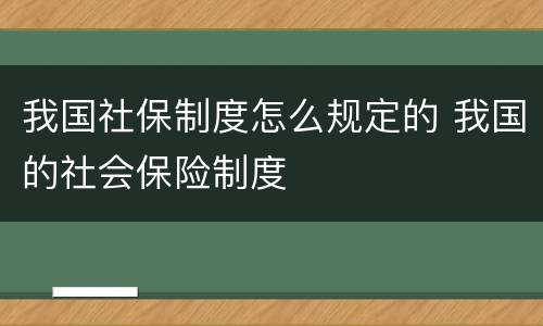 我国社保制度怎么规定的 我国的社会保险制度