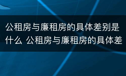 公租房与廉租房的具体差别是什么 公租房与廉租房的具体差别是什么意思