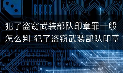 犯了盗窃武装部队印章罪一般怎么判 犯了盗窃武装部队印章罪一般怎么判决