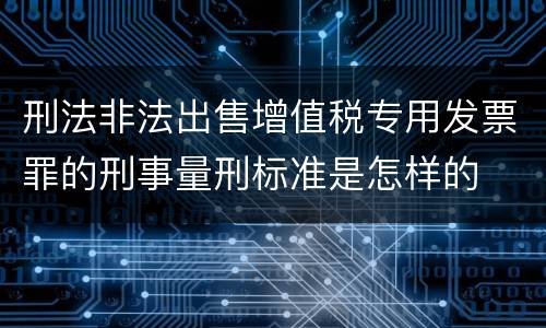 刑法非法出售增值税专用发票罪的刑事量刑标准是怎样的
