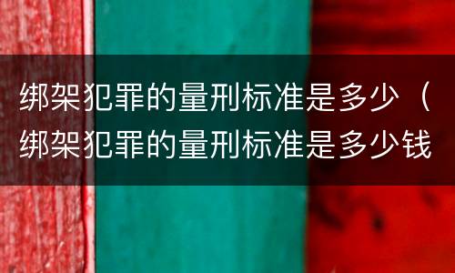 绑架犯罪的量刑标准是多少（绑架犯罪的量刑标准是多少钱）