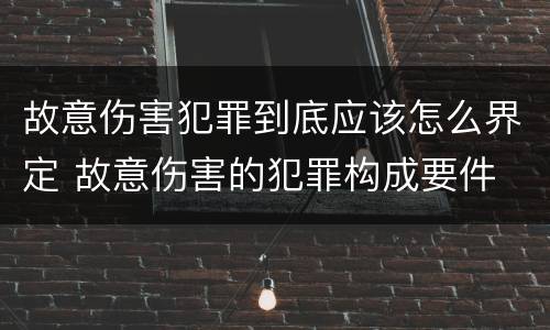 故意伤害犯罪到底应该怎么界定 故意伤害的犯罪构成要件