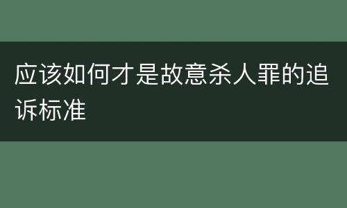应该如何才是故意杀人罪的追诉标准