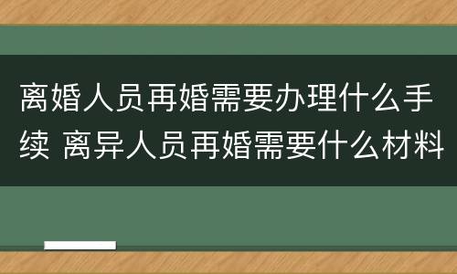 离婚人员再婚需要办理什么手续 离异人员再婚需要什么材料