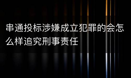 串通投标涉嫌成立犯罪的会怎么样追究刑事责任