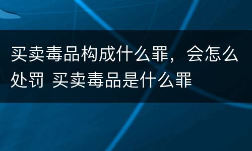 买卖毒品构成什么罪，会怎么处罚 买卖毒品是什么罪