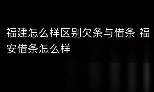 福建怎么样区别欠条与借条 福安借条怎么样