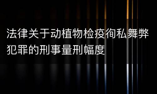 法律关于动植物检疫徇私舞弊犯罪的刑事量刑幅度