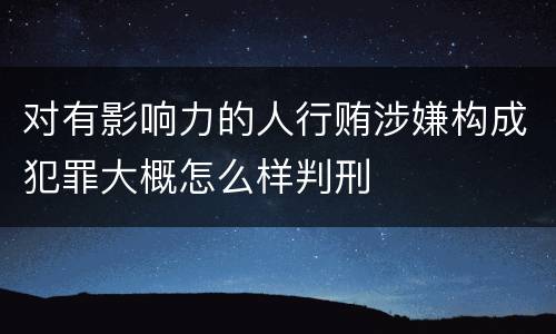 对有影响力的人行贿涉嫌构成犯罪大概怎么样判刑