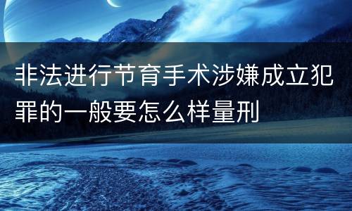 非法进行节育手术涉嫌成立犯罪的一般要怎么样量刑