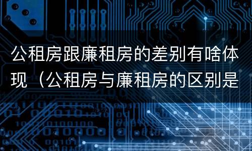 公租房跟廉租房的差别有啥体现（公租房与廉租房的区别是什么）