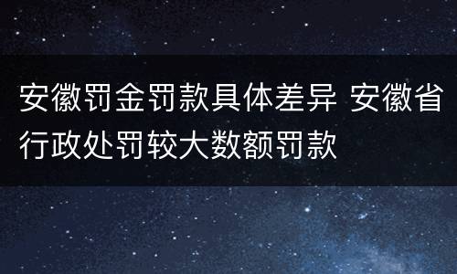 安徽罚金罚款具体差异 安徽省行政处罚较大数额罚款