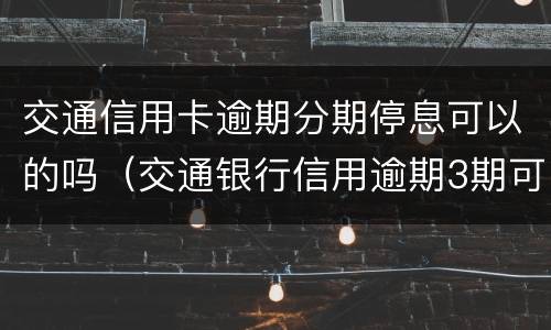 交通信用卡逾期分期停息可以的吗（交通银行信用逾期3期可以协商分期吗）
