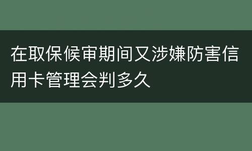 在取保候审期间又涉嫌防害信用卡管理会判多久