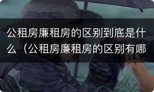 公租房廉租房的区别到底是什么（公租房廉租房的区别有哪些）