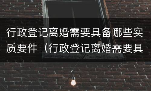 行政登记离婚需要具备哪些实质要件（行政登记离婚需要具备哪些实质要件呢）