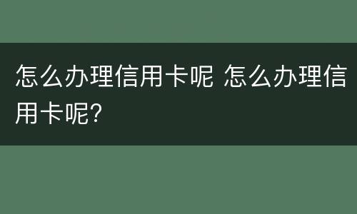 怎么办理信用卡呢 怎么办理信用卡呢?