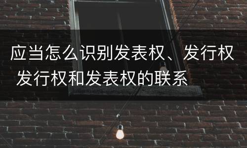 应当怎么识别发表权、发行权 发行权和发表权的联系