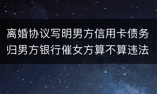 离婚协议写明男方信用卡债务归男方银行催女方算不算违法
