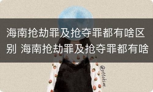 海南抢劫罪及抢夺罪都有啥区别 海南抢劫罪及抢夺罪都有啥区别呢