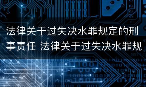 法律关于过失决水罪规定的刑事责任 法律关于过失决水罪规定的刑事责任有哪些