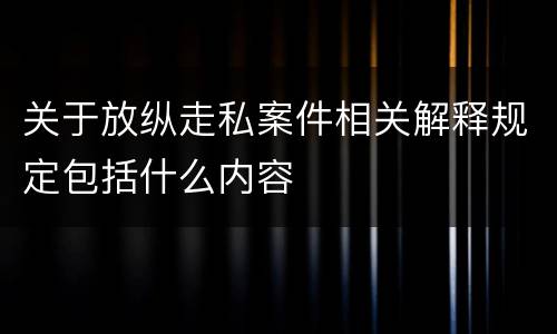 关于放纵走私案件相关解释规定包括什么内容