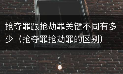 抢夺罪跟抢劫罪关键不同有多少（抢夺罪抢劫罪的区别）