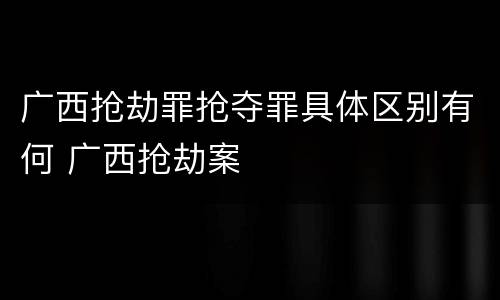 广西抢劫罪抢夺罪具体区别有何 广西抢劫案