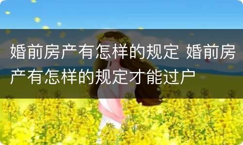 婚前房产有怎样的规定 婚前房产有怎样的规定才能过户