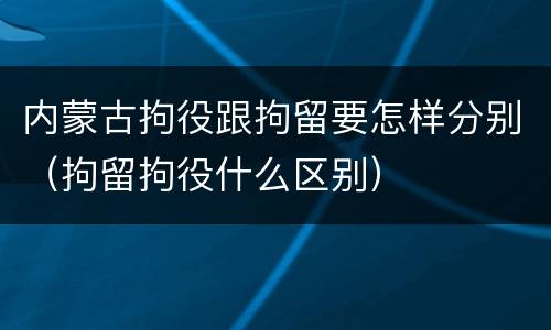 内蒙古拘役跟拘留要怎样分别（拘留拘役什么区别）