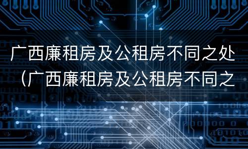 广西廉租房及公租房不同之处（广西廉租房及公租房不同之处在哪里）