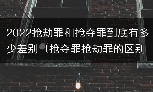 2022抢劫罪和抢夺罪到底有多少差别（抢夺罪抢劫罪的区别）