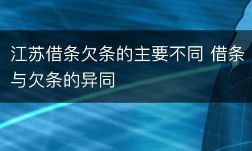 江苏借条欠条的主要不同 借条与欠条的异同