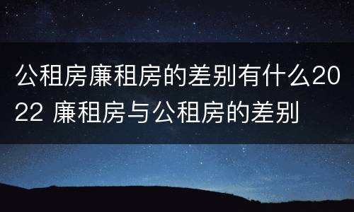 公租房廉租房的差别有什么2022 廉租房与公租房的差别
