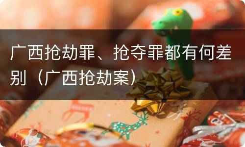 广西抢劫罪、抢夺罪都有何差别（广西抢劫案）