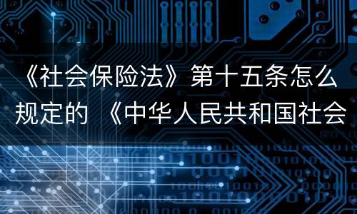 《社会保险法》第十五条怎么规定的 《中华人民共和国社会保险法》第十五条