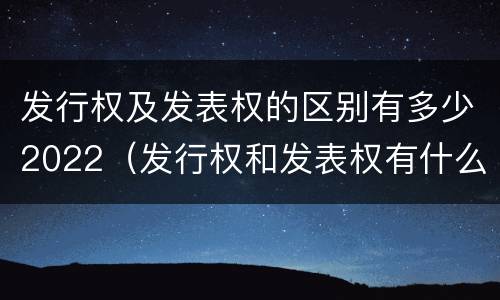 发行权及发表权的区别有多少2022（发行权和发表权有什么区别）