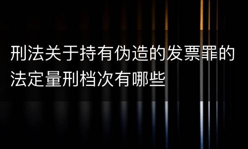 刑法关于持有伪造的发票罪的法定量刑档次有哪些