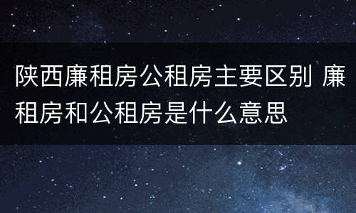 陕西廉租房公租房主要区别 廉租房和公租房是什么意思