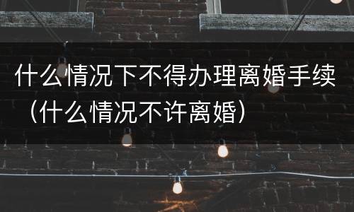 什么情况下不得办理离婚手续（什么情况不许离婚）