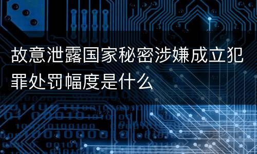 故意泄露国家秘密涉嫌成立犯罪处罚幅度是什么