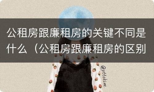 公租房跟廉租房的关键不同是什么（公租房跟廉租房的区别在哪里）