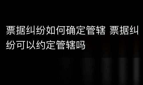 票据纠纷如何确定管辖 票据纠纷可以约定管辖吗
