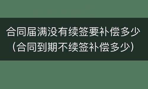 合同届满没有续签要补偿多少（合同到期不续签补偿多少）
