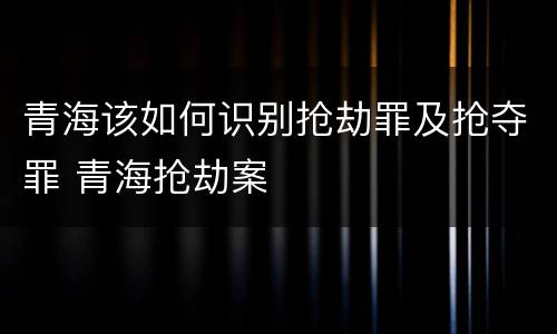 青海该如何识别抢劫罪及抢夺罪 青海抢劫案