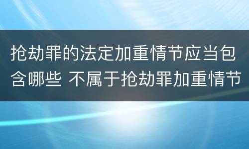 抢劫罪的法定加重情节应当包含哪些 不属于抢劫罪加重情节的是